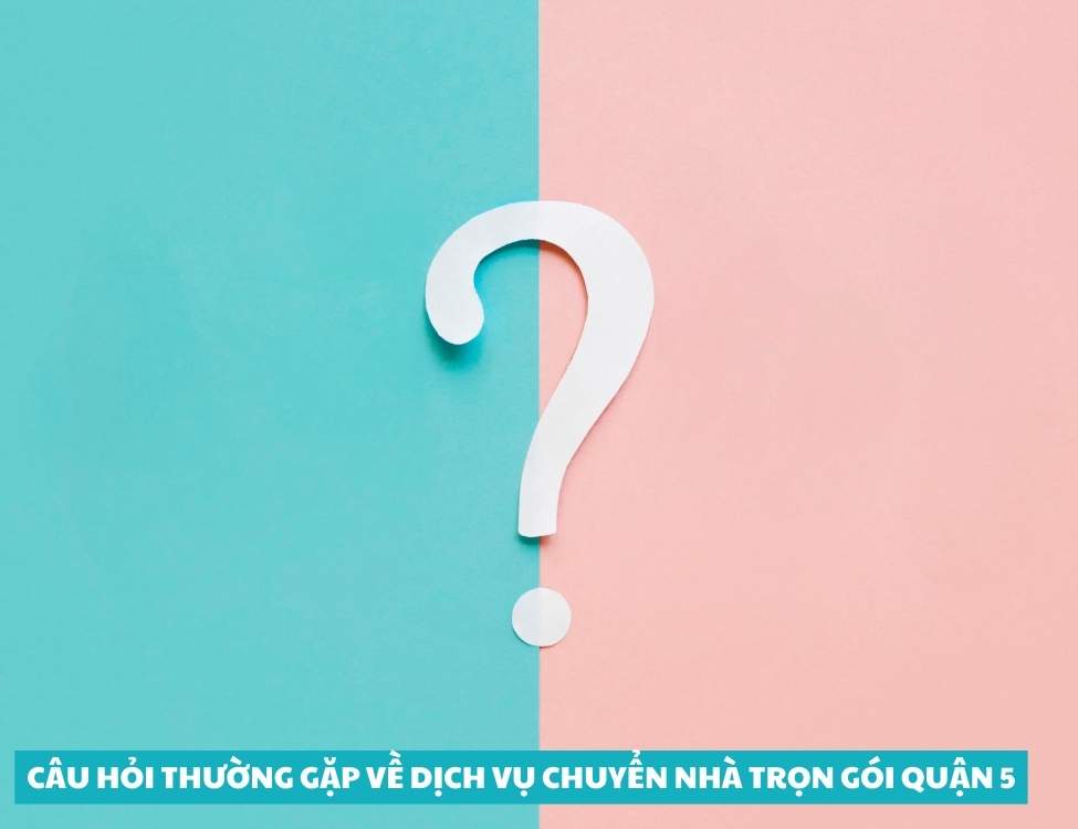 Câu hỏi thường gặp về dịch vụ chuyển nhà trọn gói quận 5